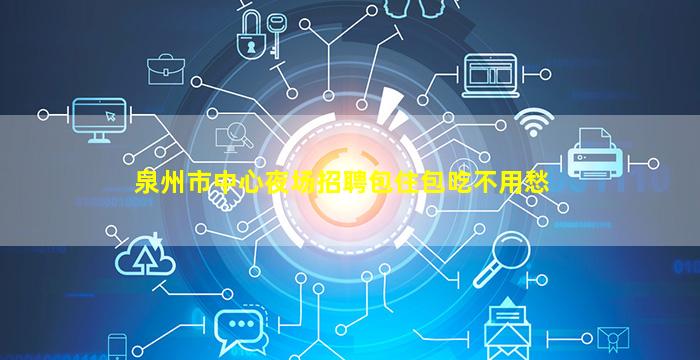 泉州市中心夜场招聘包住包吃不用愁
